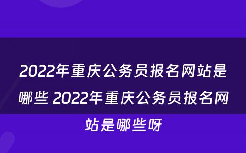 2022年重庆公务员报名网站是哪些 2022年重庆公务员报名网站是哪些呀