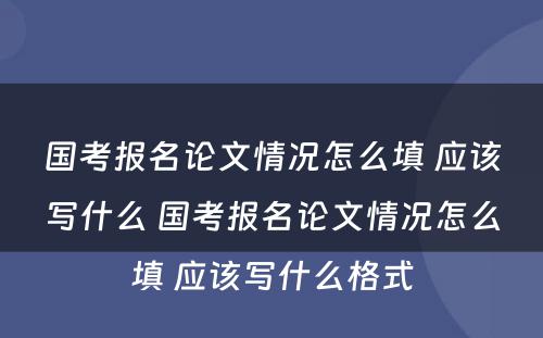 国考报名论文情况怎么填 应该写什么 国考报名论文情况怎么填 应该写什么格式