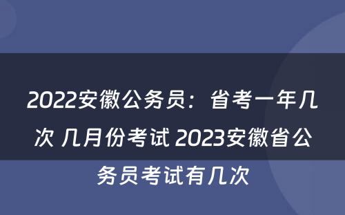 2022安徽公务员：省考一年几次 几月份考试 2023安徽省公务员考试有几次