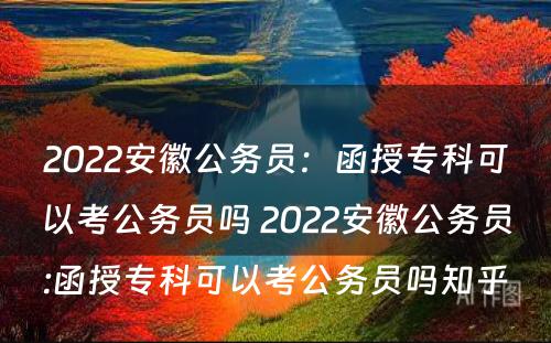 2022安徽公务员：函授专科可以考公务员吗 2022安徽公务员:函授专科可以考公务员吗知乎