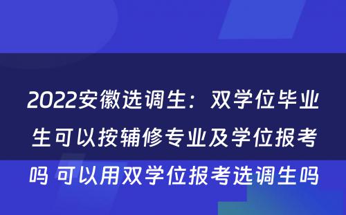 2022安徽选调生：双学位毕业生可以按辅修专业及学位报考吗 可以用双学位报考选调生吗