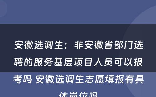 安徽选调生：非安徽省部门选聘的服务基层项目人员可以报考吗 安徽选调生志愿填报有具体岗位吗