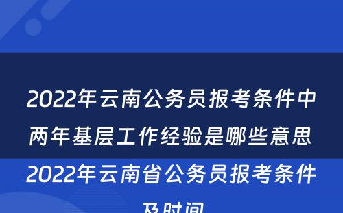 2022年云南公务员报考条件中两年基层工作经验是哪些意思 2022年云南省公务员报考条件及时间