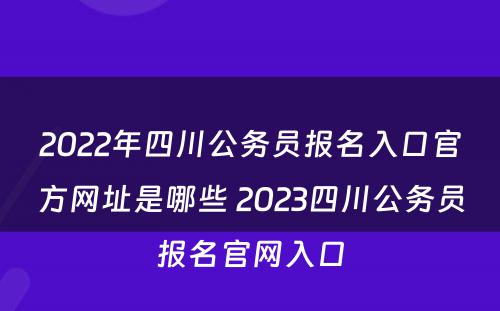 2022年四川公务员报名入口官方网址是哪些 2023四川公务员报名官网入口