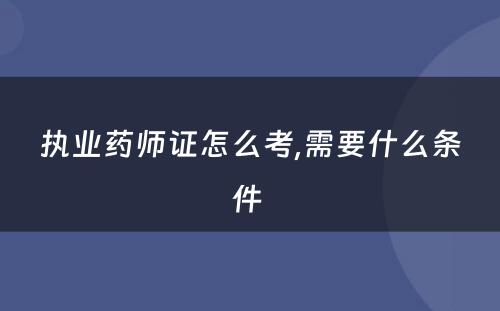 执业药师证怎么考,需要什么条件 