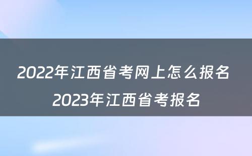 2022年江西省考网上怎么报名 2023年江西省考报名