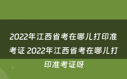 2022年江西省考在哪儿打印准考证 2022年江西省考在哪儿打印准考证呀