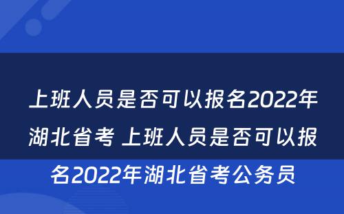 上班人员是否可以报名2022年湖北省考 上班人员是否可以报名2022年湖北省考公务员