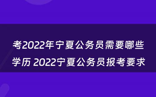 考2022年宁夏公务员需要哪些学历 2022宁夏公务员报考要求