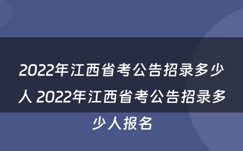 2022年江西省考公告招录多少人 2022年江西省考公告招录多少人报名
