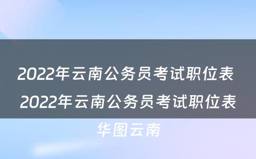 2022年云南公务员考试职位表 2022年云南公务员考试职位表华图云南