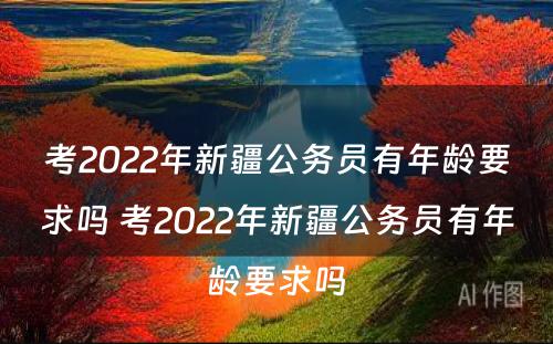 考2022年新疆公务员有年龄要求吗 考2022年新疆公务员有年龄要求吗