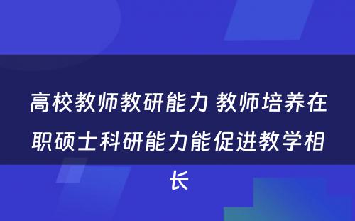 高校教师教研能力 教师培养在职硕士科研能力能促进教学相长