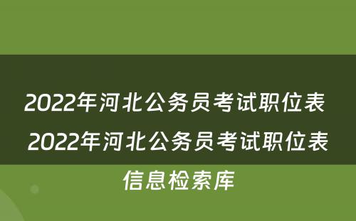 2022年河北公务员考试职位表 2022年河北公务员考试职位表信息检索库