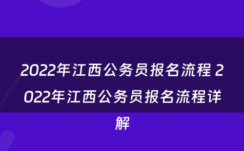 2022年江西公务员报名流程 2022年江西公务员报名流程详解