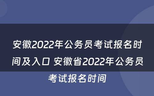 安徽2022年公务员考试报名时间及入口 安徽省2022年公务员考试报名时间