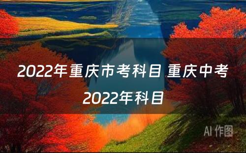 2022年重庆市考科目 重庆中考2022年科目