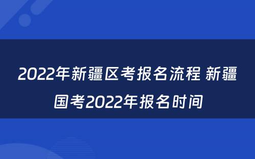 2022年新疆区考报名流程 新疆国考2022年报名时间
