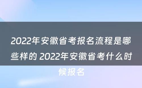 2022年安徽省考报名流程是哪些样的 2022年安徽省考什么时候报名