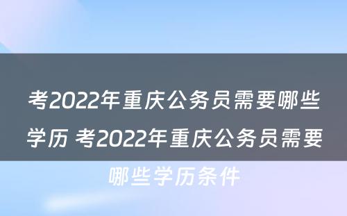 考2022年重庆公务员需要哪些学历 考2022年重庆公务员需要哪些学历条件