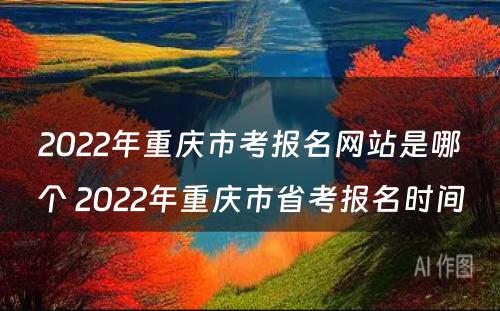 2022年重庆市考报名网站是哪个 2022年重庆市省考报名时间