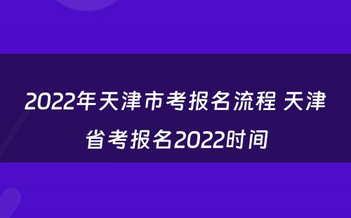 2022年天津市考报名流程 天津省考报名2022时间