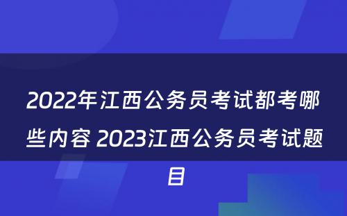 2022年江西公务员考试都考哪些内容 2023江西公务员考试题目