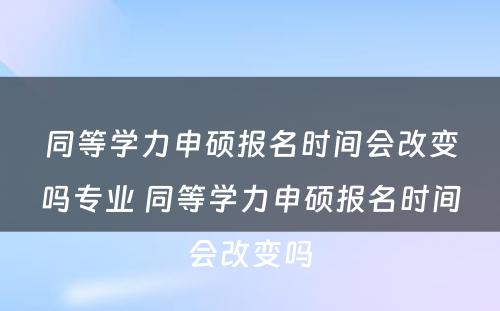 同等学力申硕报名时间会改变吗专业 同等学力申硕报名时间会改变吗