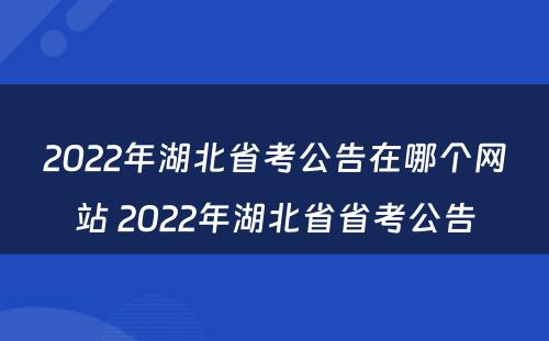 2022年湖北省考公告在哪个网站 2022年湖北省省考公告