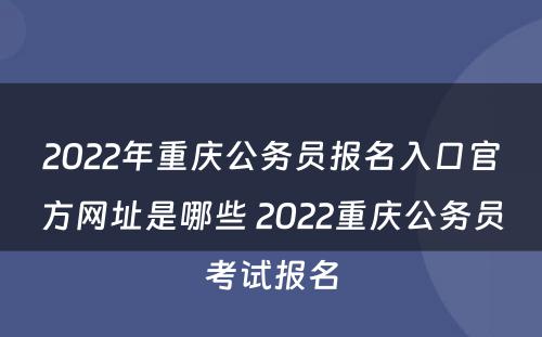 2022年重庆公务员报名入口官方网址是哪些 2022重庆公务员考试报名