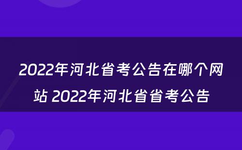 2022年河北省考公告在哪个网站 2022年河北省省考公告