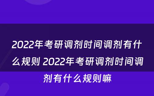 2022年考研调剂时间调剂有什么规则 2022年考研调剂时间调剂有什么规则嘛