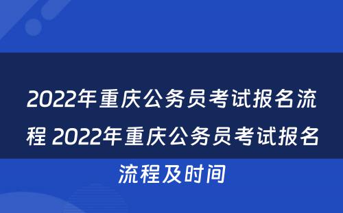 2022年重庆公务员考试报名流程 2022年重庆公务员考试报名流程及时间