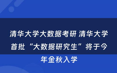 清华大学大数据考研 清华大学首批“大数据研究生”将于今年金秋入学