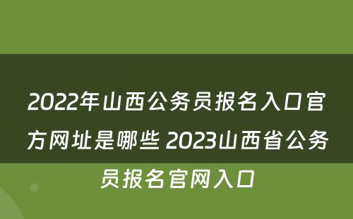 2022年山西公务员报名入口官方网址是哪些 2023山西省公务员报名官网入口