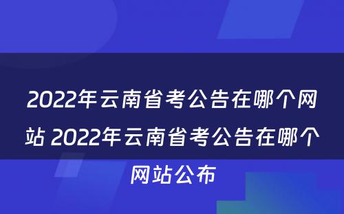 2022年云南省考公告在哪个网站 2022年云南省考公告在哪个网站公布