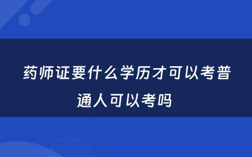 药师证要什么学历才可以考普通人可以考吗 