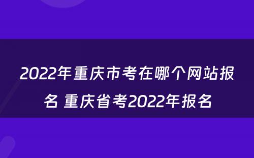 2022年重庆市考在哪个网站报名 重庆省考2022年报名