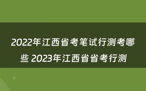 2022年江西省考笔试行测考哪些 2023年江西省省考行测