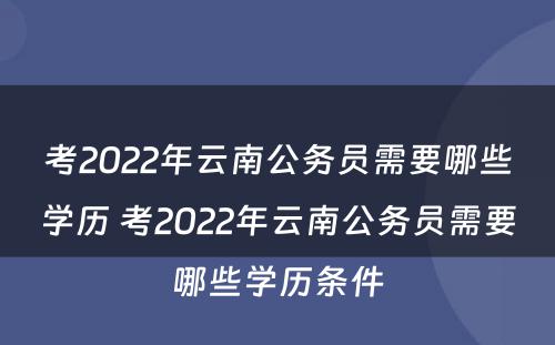 考2022年云南公务员需要哪些学历 考2022年云南公务员需要哪些学历条件