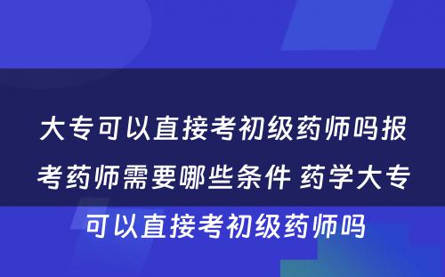 大专可以直接考初级药师吗报考药师需要哪些条件 药学大专可以直接考初级药师吗