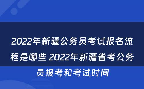 2022年新疆公务员考试报名流程是哪些 2022年新疆省考公务员报考和考试时间