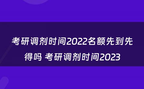 考研调剂时间2022名额先到先得吗 考研调剂时间2023