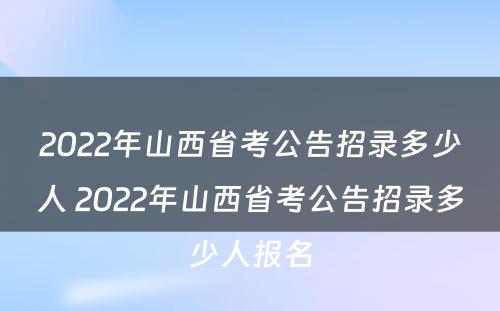 2022年山西省考公告招录多少人 2022年山西省考公告招录多少人报名