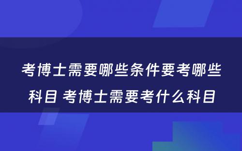 考博士需要哪些条件要考哪些科目 考博士需要考什么科目