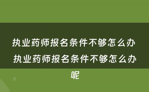 执业药师报名条件不够怎么办 执业药师报名条件不够怎么办呢