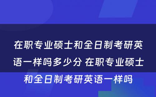 在职专业硕士和全日制考研英语一样吗多少分 在职专业硕士和全日制考研英语一样吗