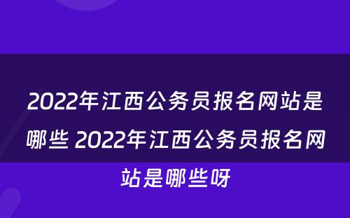 2022年江西公务员报名网站是哪些 2022年江西公务员报名网站是哪些呀