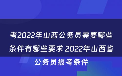 考2022年山西公务员需要哪些条件有哪些要求 2022年山西省公务员报考条件