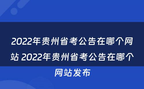 2022年贵州省考公告在哪个网站 2022年贵州省考公告在哪个网站发布